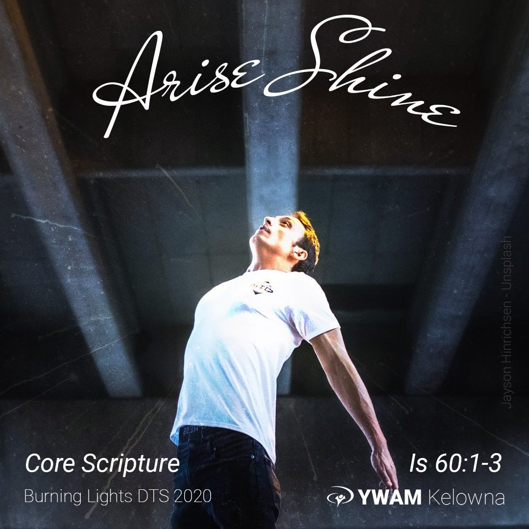 Arise Shine Is 60:1-3 is a core scripture for us and our Burning Lights DTS. Consider the words of God about what we are to do with the Light (John 1:4-5) now that we are children of the Light (Eph 5:1-21):
” Arise, shine; for your light has come, and the glory of the LORD has risen upon you. “For behold, darkness will cover the earth and deep darkness the peoples; but the LORD will rise upon you And His glory will appear upon you. “Nations will come to your light, and kings to the brightness of your rising.”
Is 60:1-3 NASB .
.
.
.
.
.