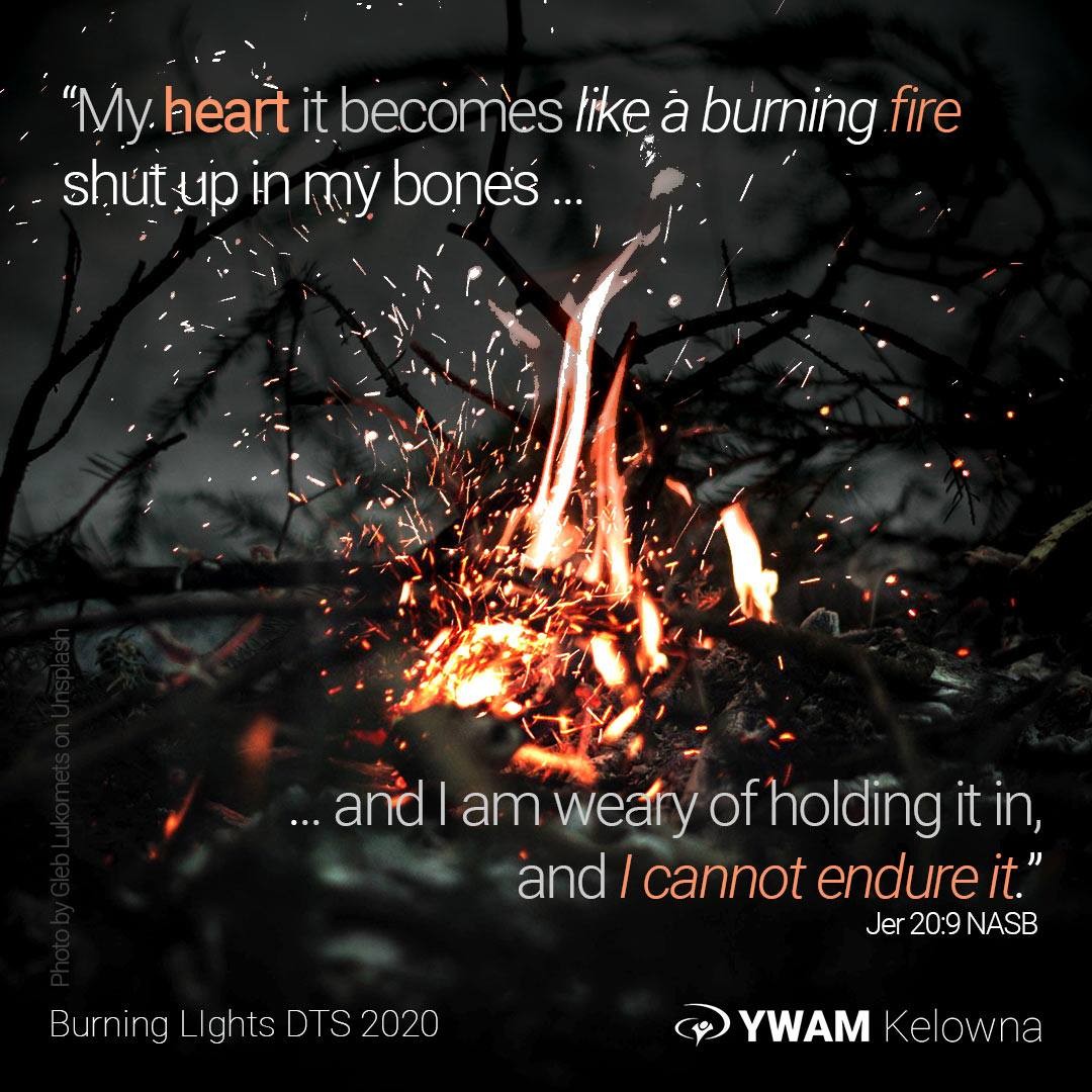 Burning …  Are you on fire? “… my heart it becomes like a burning fire Shut up in my bones; And I am weary of holding it in, And I cannot endure it.”
Jer 20:9 NASB
